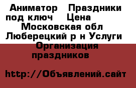 Аниматор . Праздники под ключ  › Цена ­ 2 500 - Московская обл., Люберецкий р-н Услуги » Организация праздников   